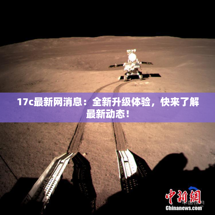 17c最新网消息：全新升级体验，快来了解最新动态！