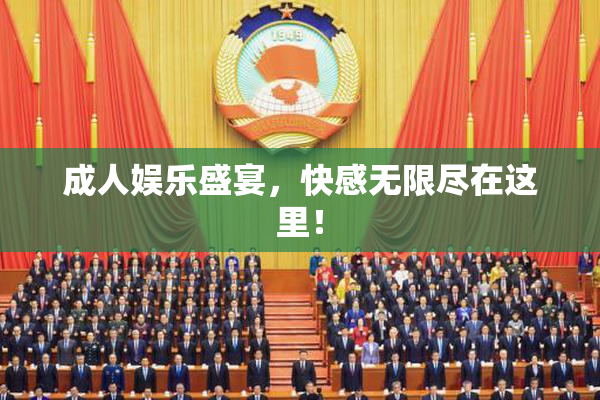 成人娱乐盛宴，快感无限尽在这里！