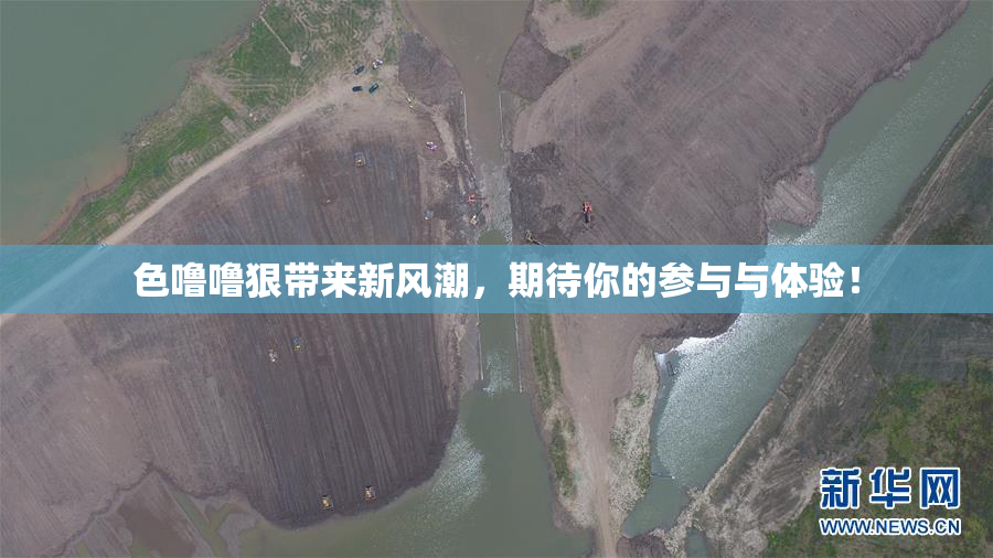 色噜噜狠带来新风潮，期待你的参与与体验！