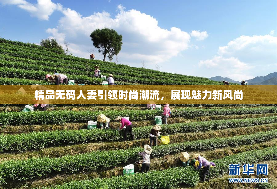 精品无码人妻引领时尚潮流，展现魅力新风尚
