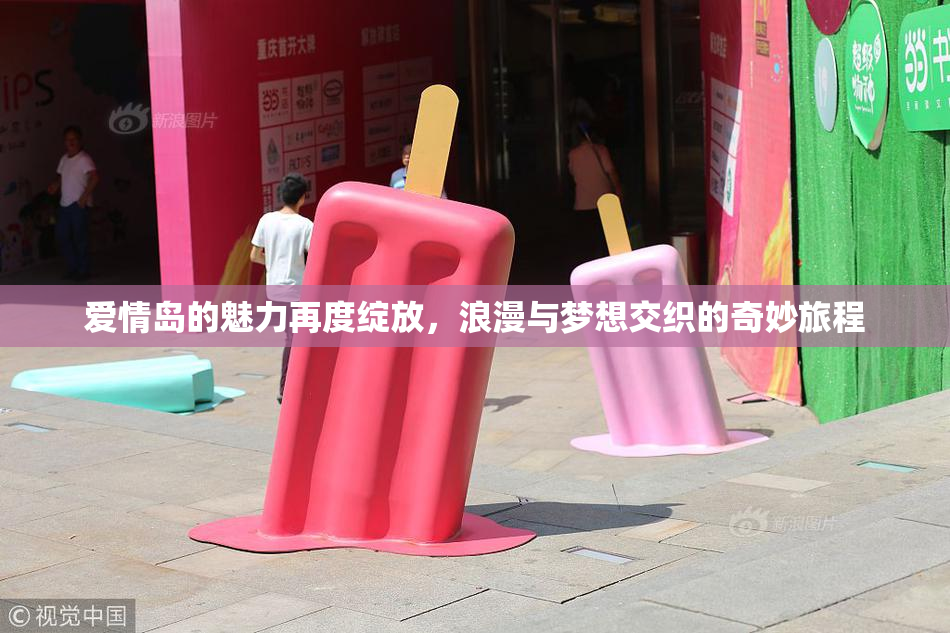 爱情岛的魅力再度绽放，浪漫与梦想交织的奇妙旅程