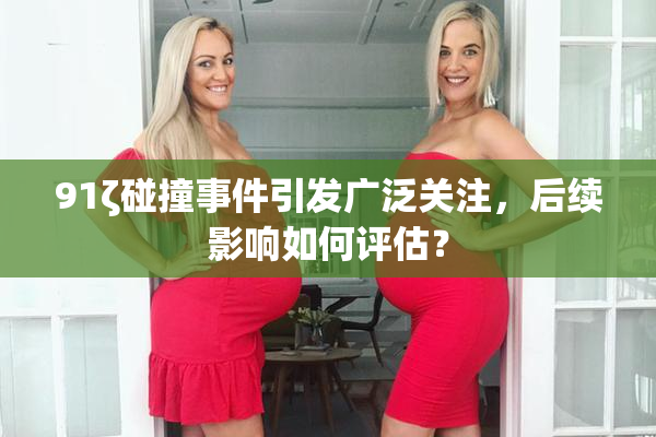 91ζ碰撞事件引发广泛关注，后续影响如何评估？