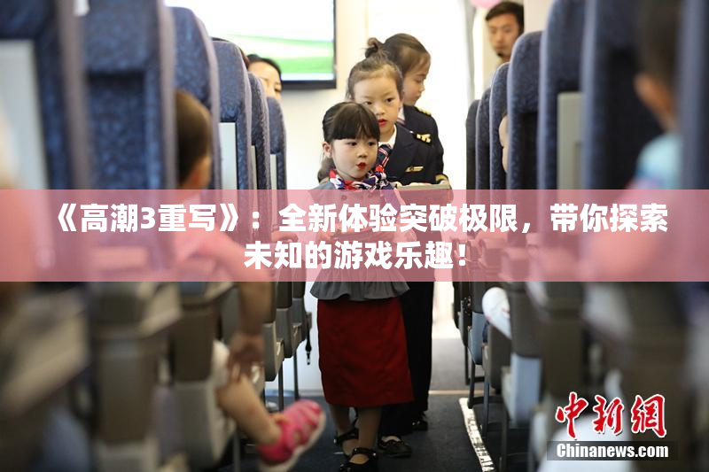 《高潮3重写》：全新体验突破极限，带你探索未知的游戏乐趣！