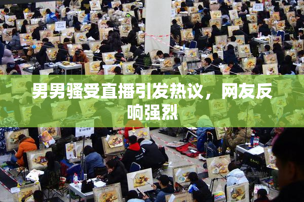 男男骚受直播引发热议，网友反响强烈