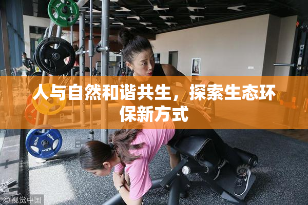 人与自然和谐共生，探索生态环保新方式