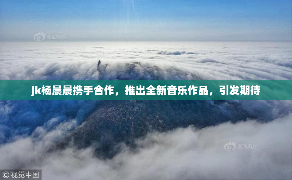 jk杨晨晨携手合作，推出全新音乐作品，引发期待