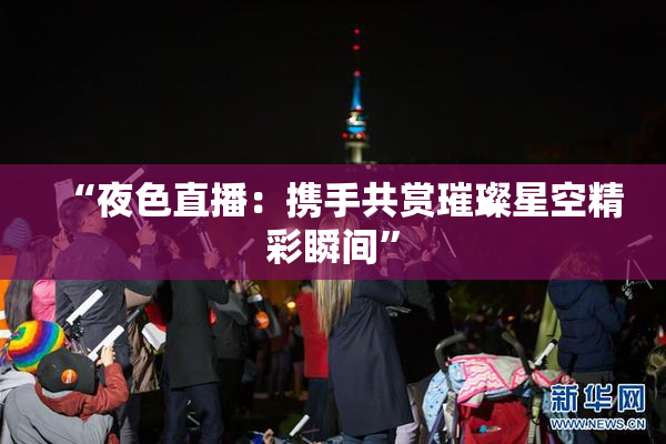 “夜色直播：携手共赏璀璨星空精彩瞬间”