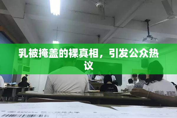 乳被掩盖的裸真相，引发公众热议