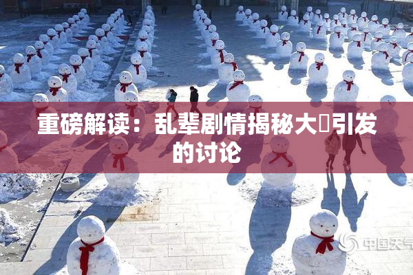 重磅解读：乱辈剧情揭秘大雞引发的讨论