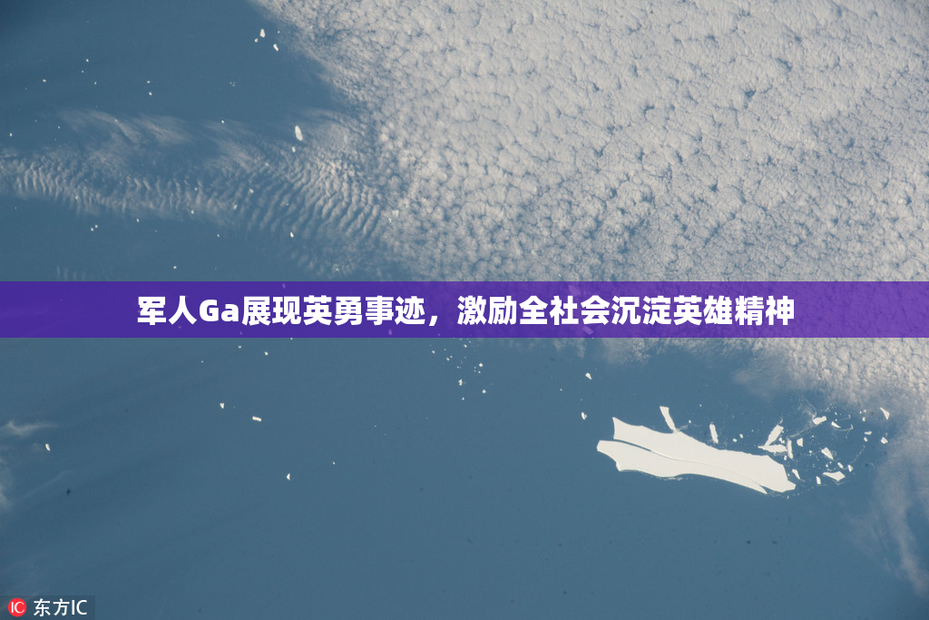 军人Ga展现英勇事迹，激励全社会沉淀英雄精神