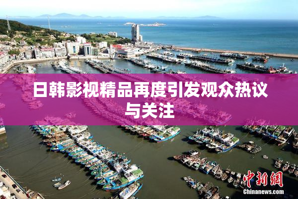 日韩影视精品再度引发观众热议与关注