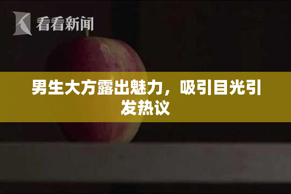 男生大方露出魅力，吸引目光引发热议