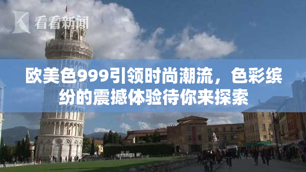 欧美色999引领时尚潮流，色彩缤纷的震撼体验待你来探索