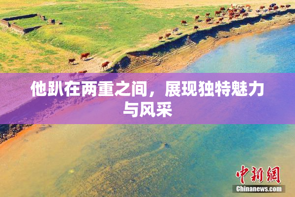 他趴在两重之间，展现独特魅力与风采