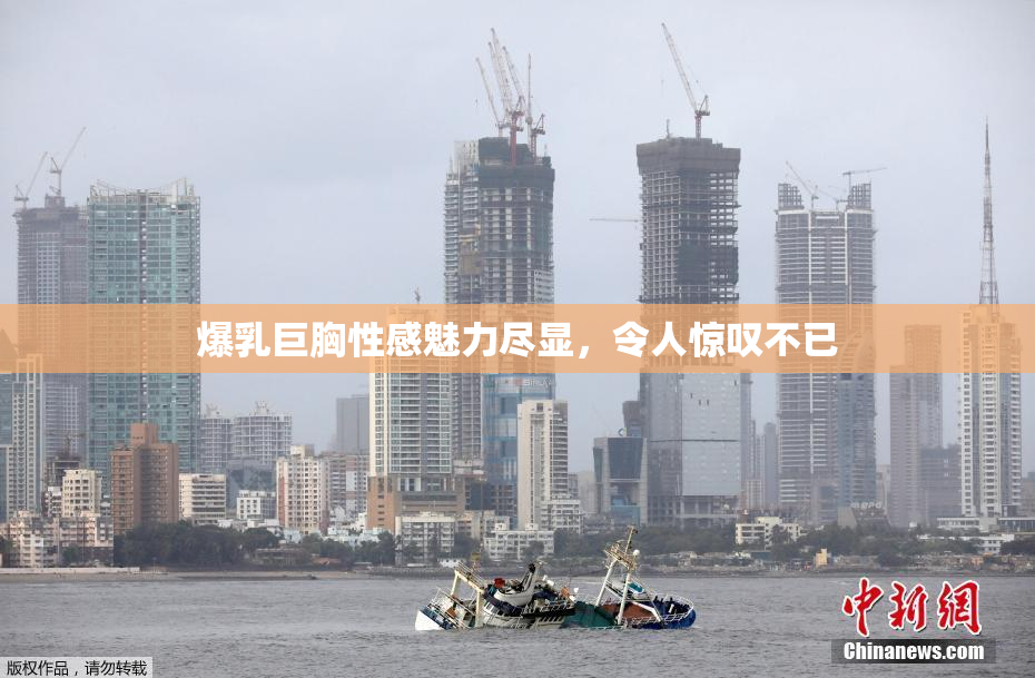 爆乳巨胸性感魅力尽显，令人惊叹不已