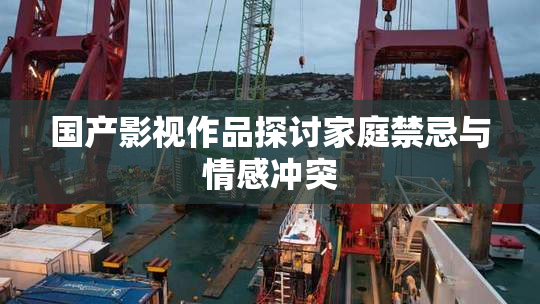 国产影视作品探讨家庭禁忌与情感冲突