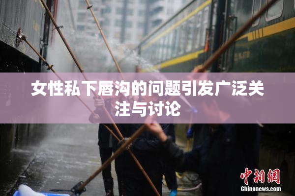 女性私下唇沟的问题引发广泛关注与讨论