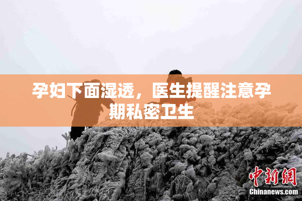 孕妇下面湿透，医生提醒注意孕期私密卫生