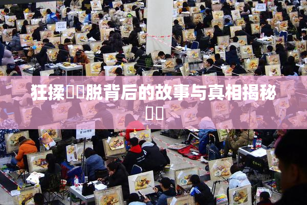 狂揉❌‌脱背后的故事与真相揭秘❌‌