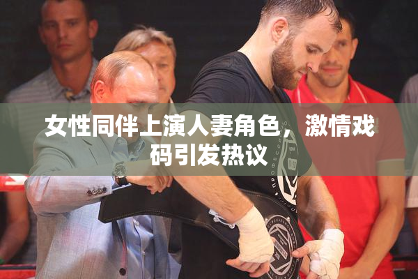 女性同伴上演人妻角色，激情戏码引发热议