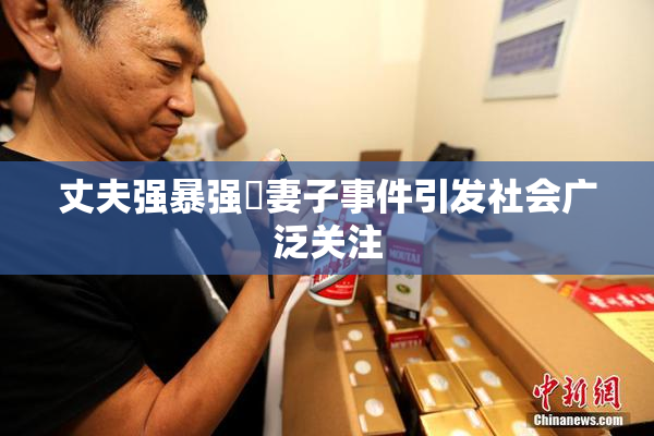 丈夫强暴强姦妻子事件引发社会广泛关注
