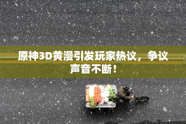 原神3D黄漫引发玩家热议，争议声音不断！