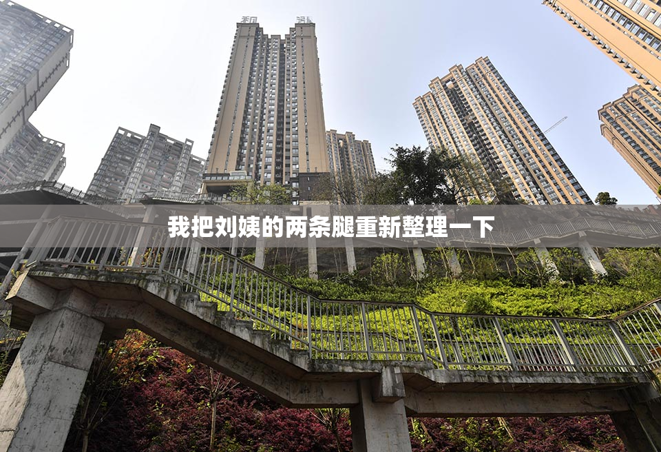 我把刘姨的两条腿重新整理一下