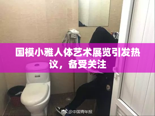 国模小雅人体艺术展览引发热议，备受关注