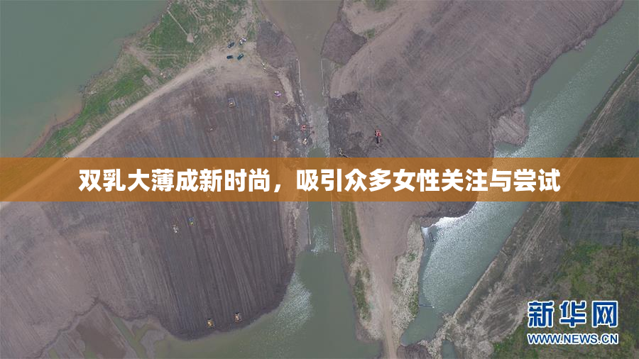 双乳大薄成新时尚，吸引众多女性关注与尝试