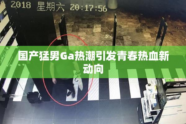 国产猛男Ga热潮引发青春热血新动向