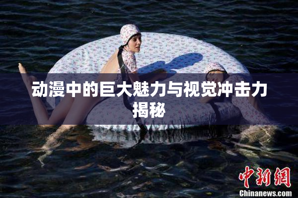 动漫中的巨大魅力与视觉冲击力揭秘