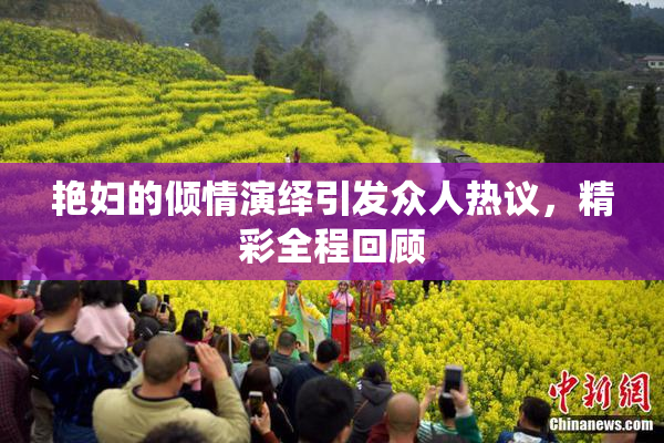 艳妇的倾情演绎引发众人热议，精彩全程回顾