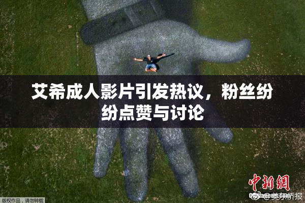 艾希成人影片引发热议，粉丝纷纷点赞与讨论