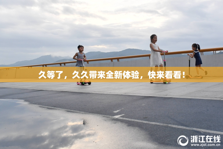 久等了，久久带来全新体验，快来看看！
