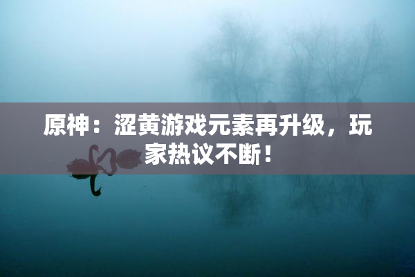 原神：涩黄游戏元素再升级，玩家热议不断！