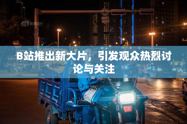 B站推出新大片，引发观众热烈讨论与关注