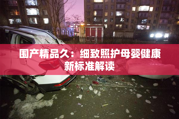 围产精品久：细致照护母婴健康新标准解读
