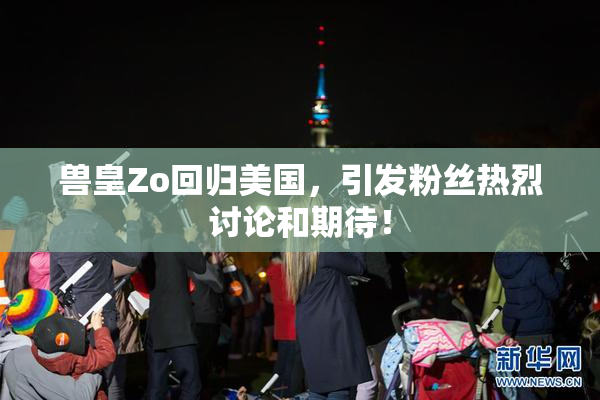 兽皇Zo回归美国，引发粉丝热烈讨论和期待！