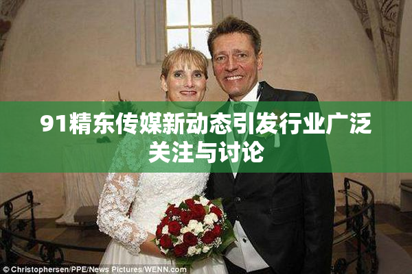 91精东传媒新动态引发行业广泛关注与讨论