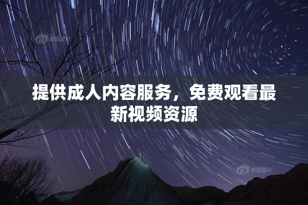 提供成人内容服务，免费观看最新视频资源
