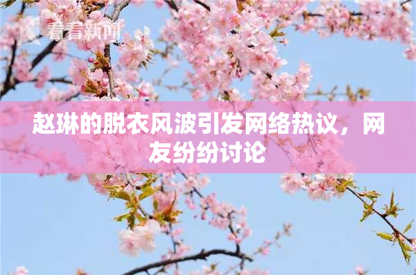 赵琳的脱衣风波引发网络热议，网友纷纷讨论
