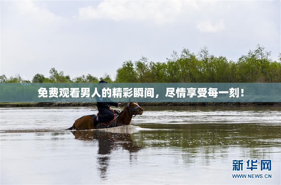 免费观看男人的精彩瞬间，尽情享受每一刻！