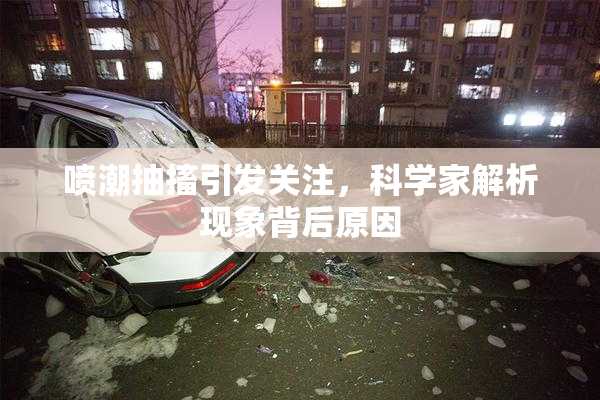 喷潮抽搐引发关注，科学家解析现象背后原因