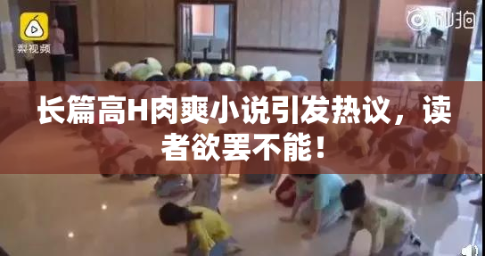 长篇高H肉爽小说引发热议，读者欲罢不能！