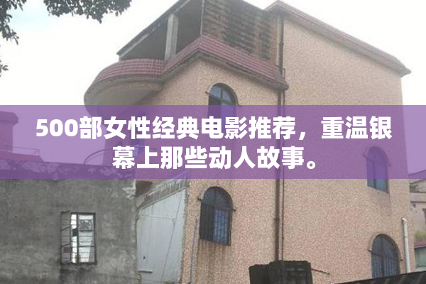 500部女性经典电影推荐，重温银幕上那些动人故事。