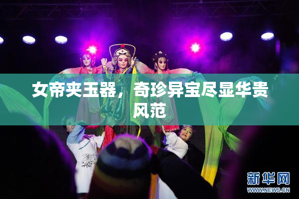 女帝夹玉器，奇珍异宝尽显华贵风范