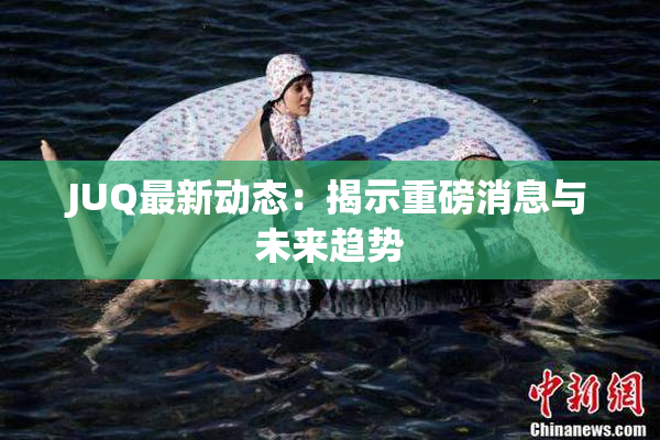JUQ最新动态：揭示重磅消息与未来趋势