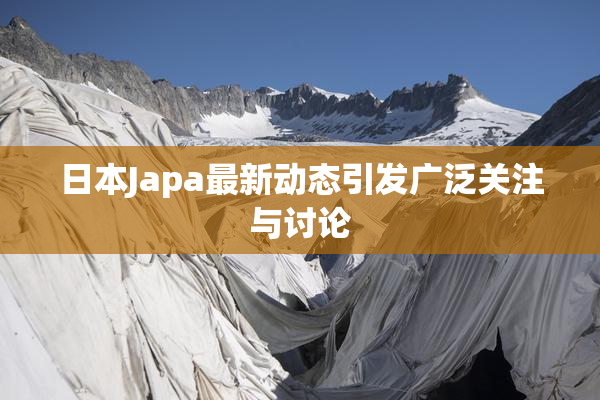 日本Japa最新动态引发广泛关注与讨论