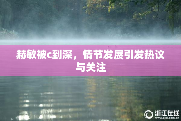 赫敏被c到深，情节发展引发热议与关注
