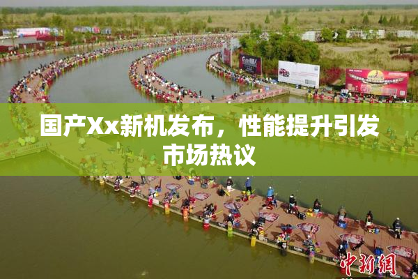 国产Xx新机发布，性能提升引发市场热议